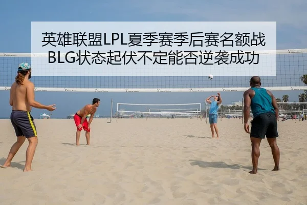 英雄联盟LPL夏季赛季后赛名额战 BLG状态起伏不定能否逆袭成功