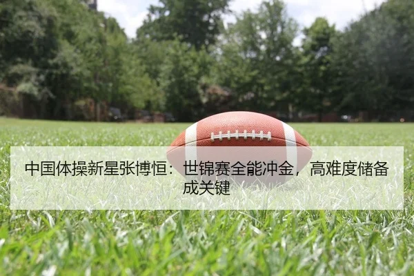 中国体操新星张博恒：世锦赛全能冲金，高难度储备成关键