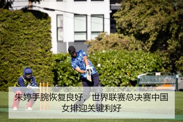 朱婷手腕恢复良好，世界联赛总决赛中国女排迎关键利好